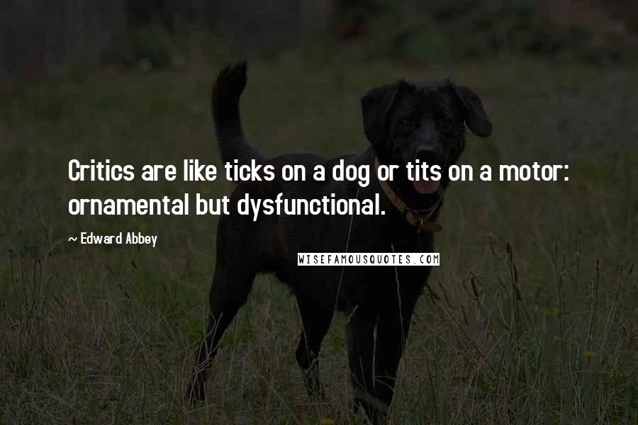 Edward Abbey Quotes: Critics are like ticks on a dog or tits on a motor: ornamental but dysfunctional.