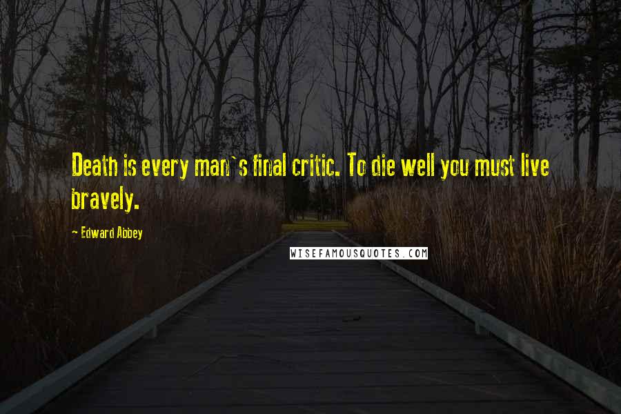 Edward Abbey Quotes: Death is every man's final critic. To die well you must live bravely.