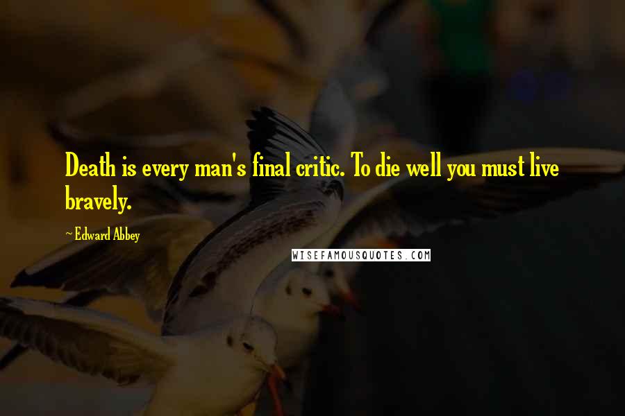 Edward Abbey Quotes: Death is every man's final critic. To die well you must live bravely.