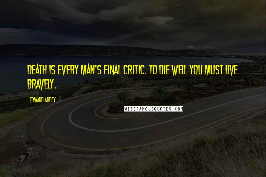 Edward Abbey Quotes: Death is every man's final critic. To die well you must live bravely.