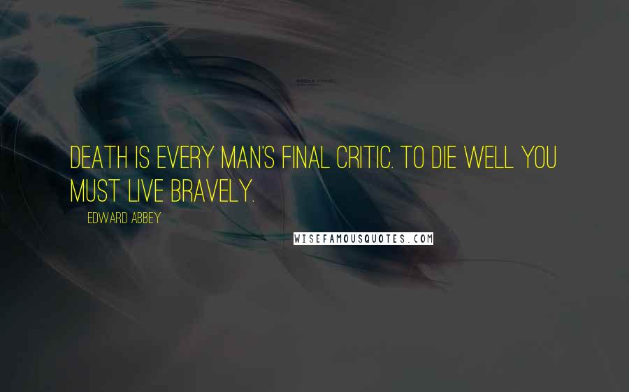 Edward Abbey Quotes: Death is every man's final critic. To die well you must live bravely.