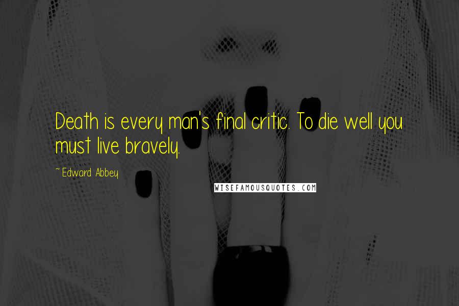 Edward Abbey Quotes: Death is every man's final critic. To die well you must live bravely.