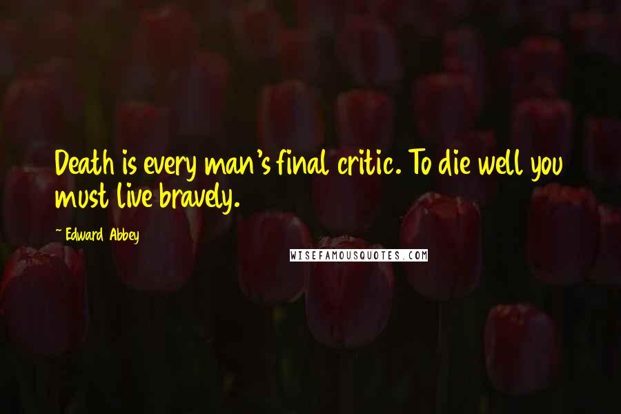 Edward Abbey Quotes: Death is every man's final critic. To die well you must live bravely.