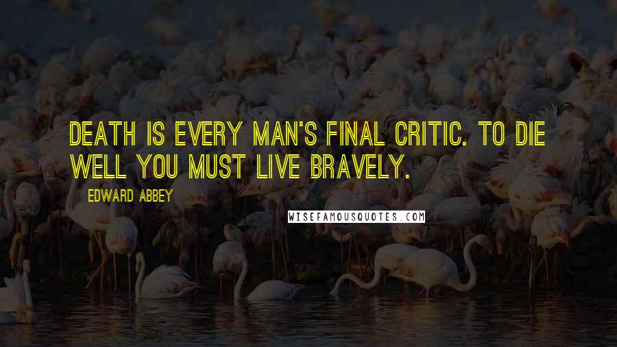 Edward Abbey Quotes: Death is every man's final critic. To die well you must live bravely.