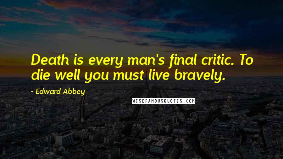 Edward Abbey Quotes: Death is every man's final critic. To die well you must live bravely.