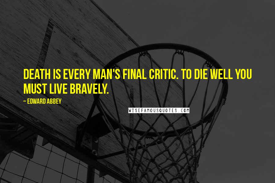Edward Abbey Quotes: Death is every man's final critic. To die well you must live bravely.