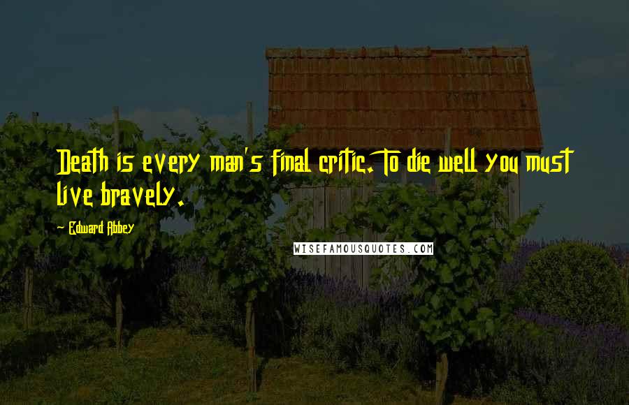 Edward Abbey Quotes: Death is every man's final critic. To die well you must live bravely.