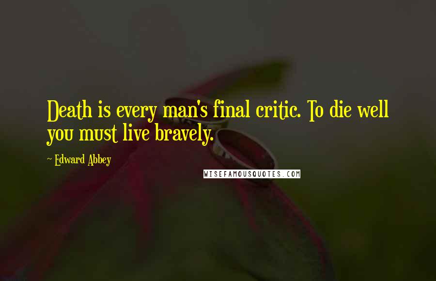 Edward Abbey Quotes: Death is every man's final critic. To die well you must live bravely.