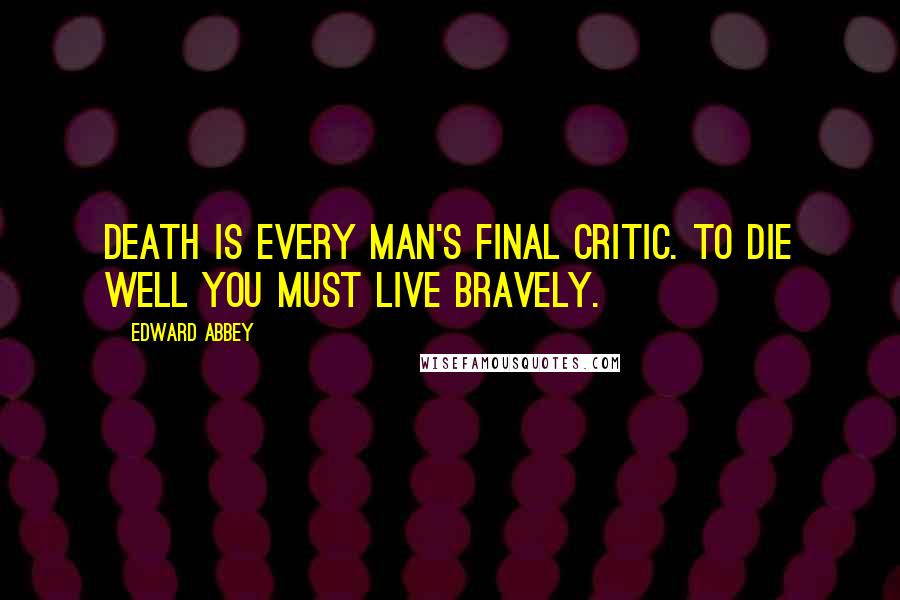 Edward Abbey Quotes: Death is every man's final critic. To die well you must live bravely.