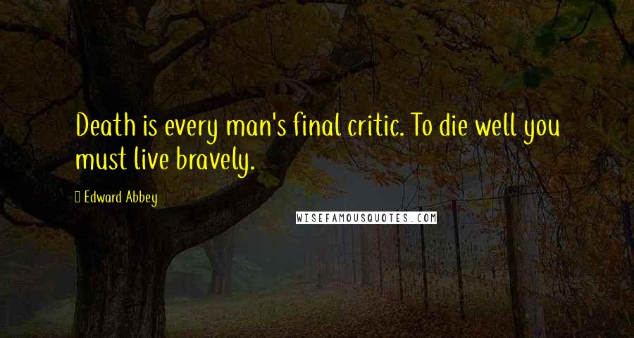 Edward Abbey Quotes: Death is every man's final critic. To die well you must live bravely.