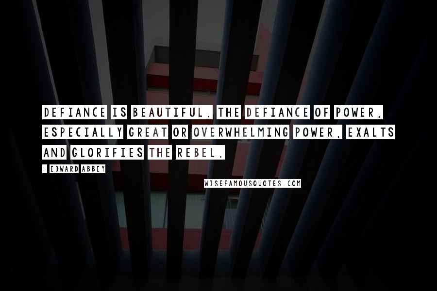 Edward Abbey Quotes: Defiance is beautiful. The defiance of power, especially great or overwhelming power, exalts and glorifies the rebel.