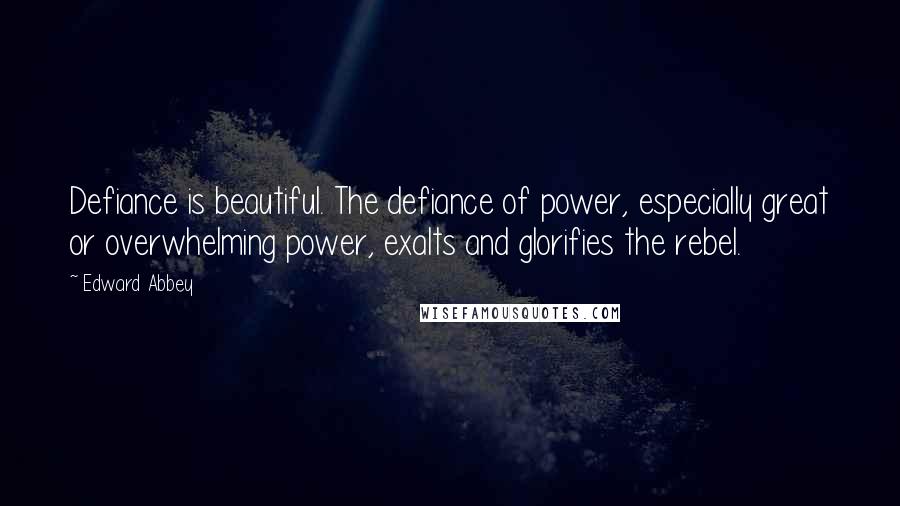 Edward Abbey Quotes: Defiance is beautiful. The defiance of power, especially great or overwhelming power, exalts and glorifies the rebel.