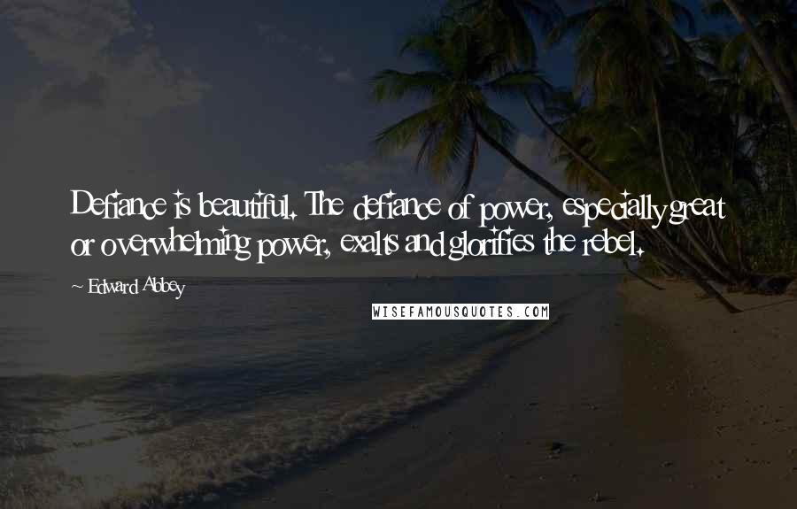 Edward Abbey Quotes: Defiance is beautiful. The defiance of power, especially great or overwhelming power, exalts and glorifies the rebel.