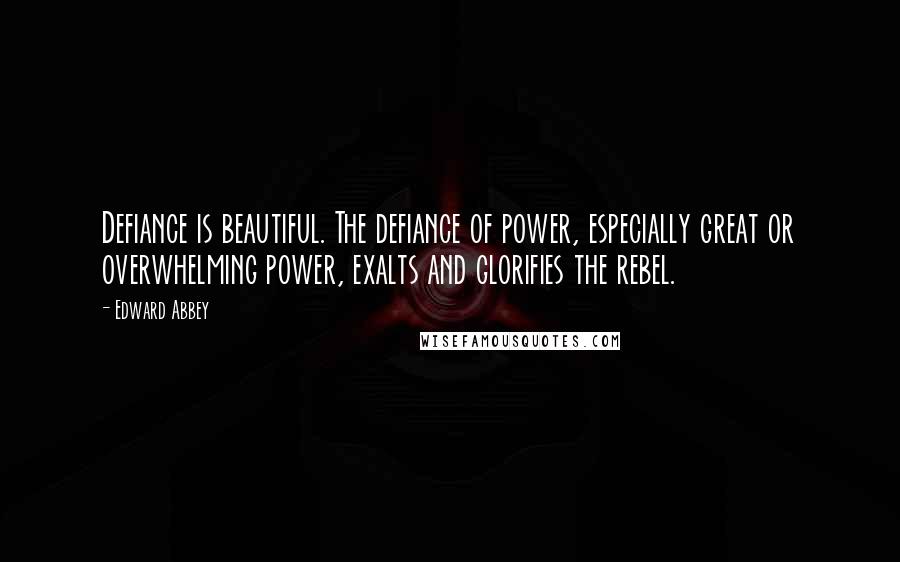 Edward Abbey Quotes: Defiance is beautiful. The defiance of power, especially great or overwhelming power, exalts and glorifies the rebel.