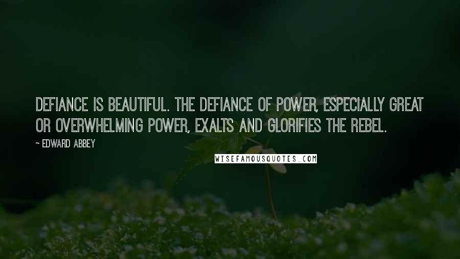 Edward Abbey Quotes: Defiance is beautiful. The defiance of power, especially great or overwhelming power, exalts and glorifies the rebel.