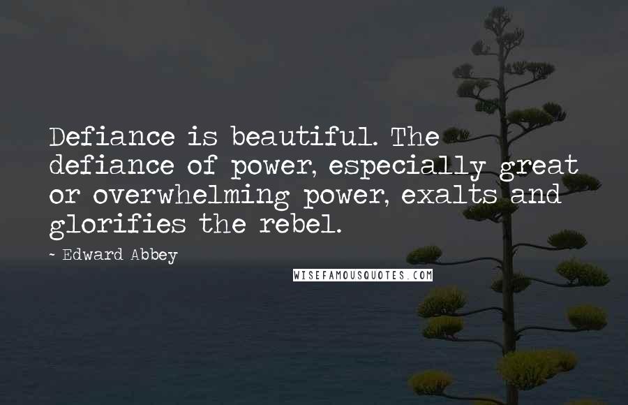 Edward Abbey Quotes: Defiance is beautiful. The defiance of power, especially great or overwhelming power, exalts and glorifies the rebel.