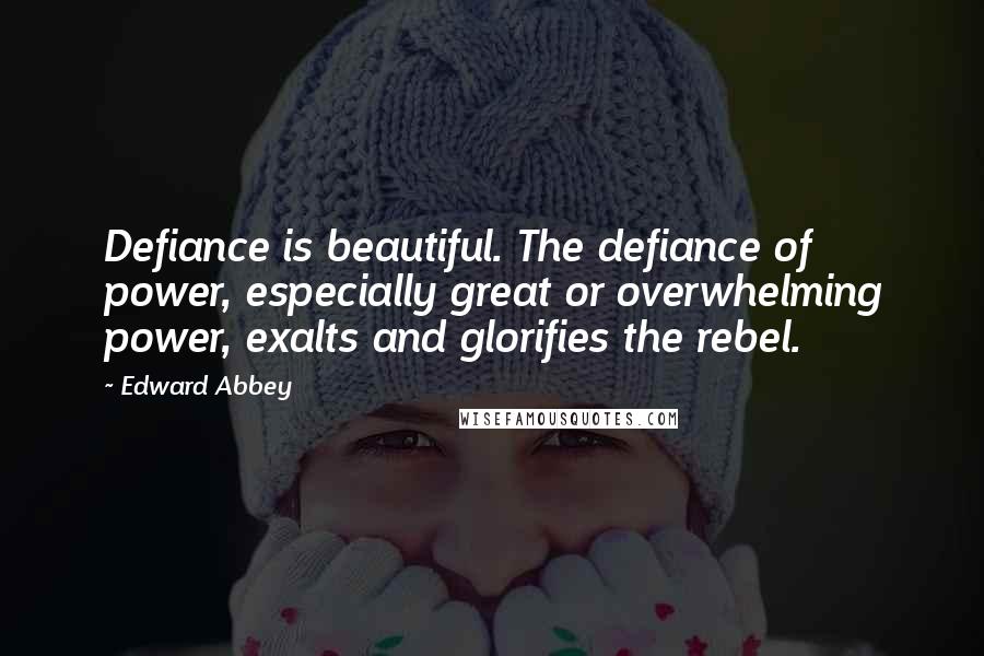 Edward Abbey Quotes: Defiance is beautiful. The defiance of power, especially great or overwhelming power, exalts and glorifies the rebel.