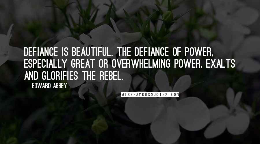 Edward Abbey Quotes: Defiance is beautiful. The defiance of power, especially great or overwhelming power, exalts and glorifies the rebel.