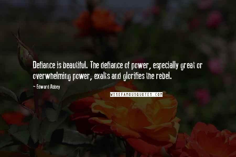 Edward Abbey Quotes: Defiance is beautiful. The defiance of power, especially great or overwhelming power, exalts and glorifies the rebel.