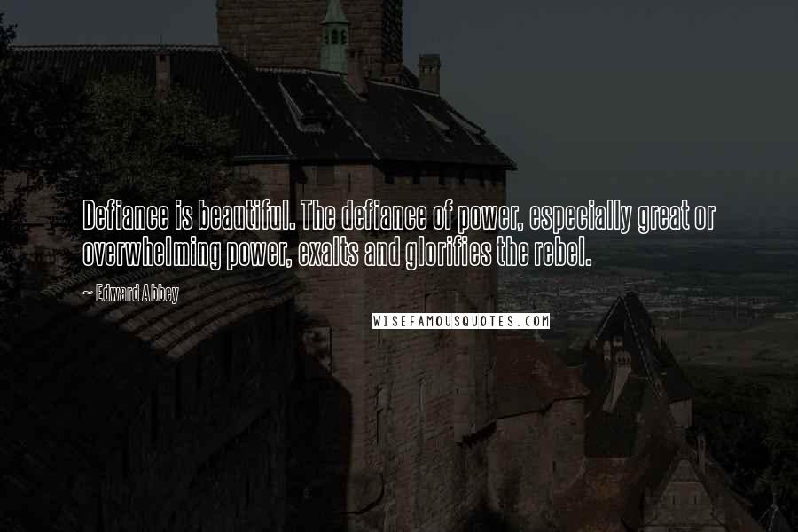 Edward Abbey Quotes: Defiance is beautiful. The defiance of power, especially great or overwhelming power, exalts and glorifies the rebel.