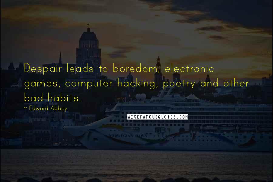 Edward Abbey Quotes: Despair leads to boredom, electronic games, computer hacking, poetry and other bad habits.