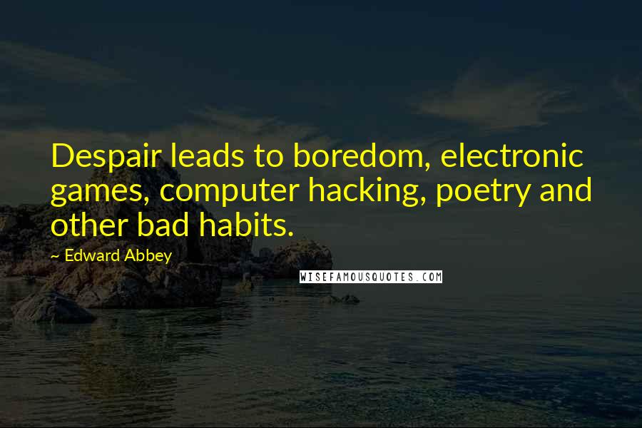 Edward Abbey Quotes: Despair leads to boredom, electronic games, computer hacking, poetry and other bad habits.