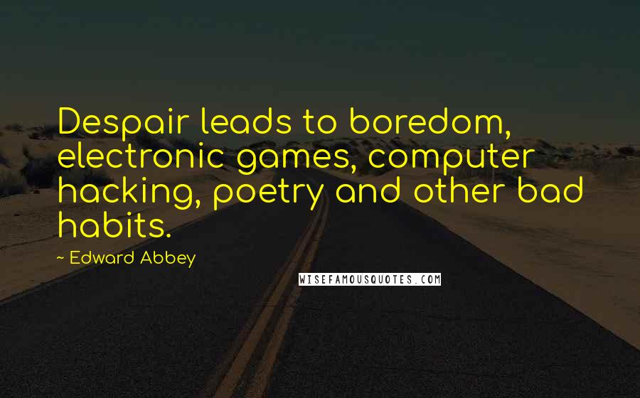 Edward Abbey Quotes: Despair leads to boredom, electronic games, computer hacking, poetry and other bad habits.