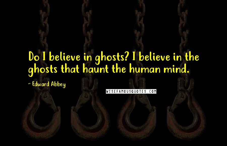 Edward Abbey Quotes: Do I believe in ghosts? I believe in the ghosts that haunt the human mind.