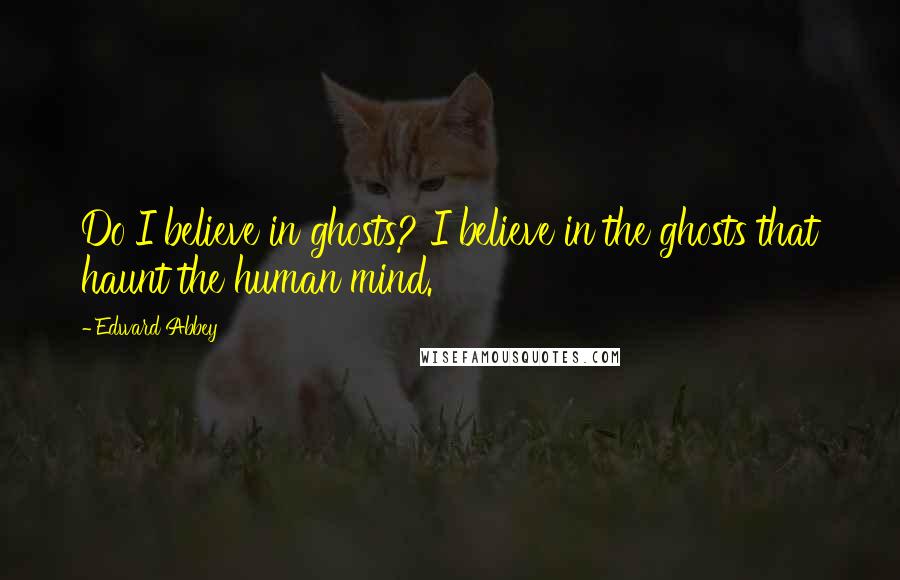 Edward Abbey Quotes: Do I believe in ghosts? I believe in the ghosts that haunt the human mind.