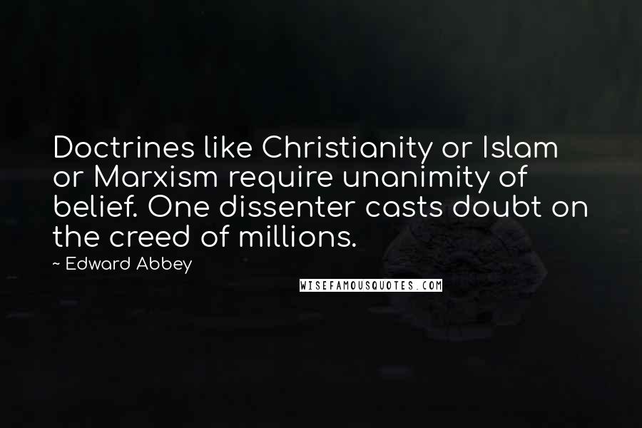 Edward Abbey Quotes: Doctrines like Christianity or Islam or Marxism require unanimity of belief. One dissenter casts doubt on the creed of millions.