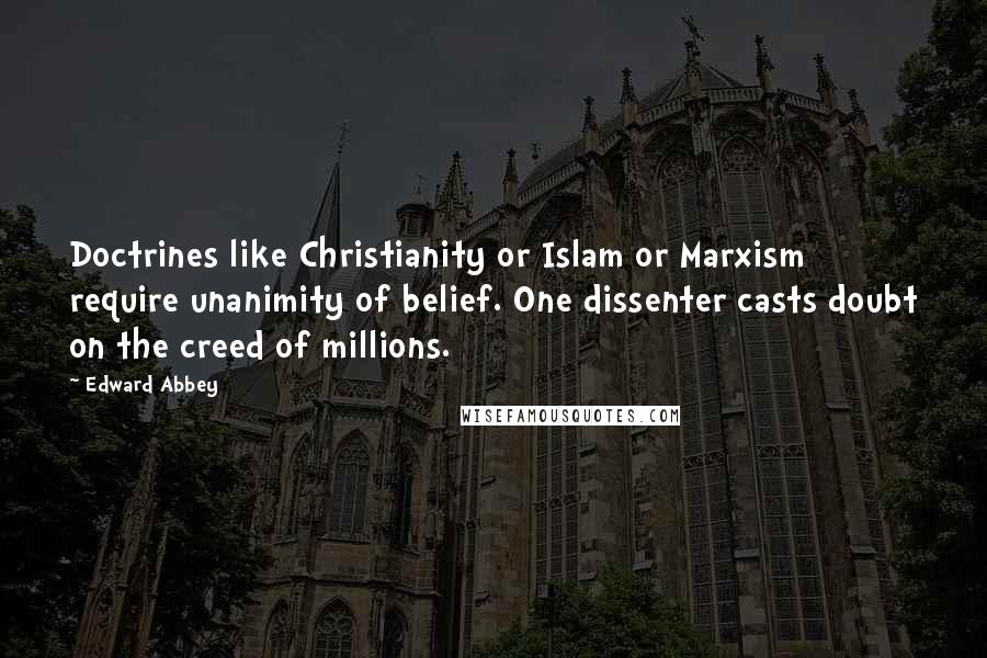 Edward Abbey Quotes: Doctrines like Christianity or Islam or Marxism require unanimity of belief. One dissenter casts doubt on the creed of millions.