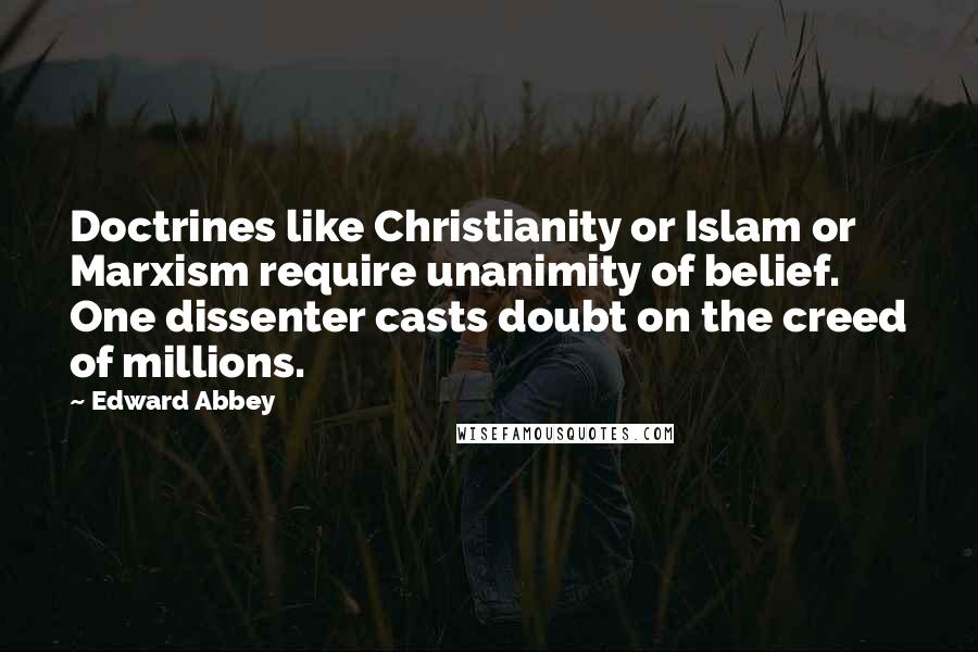 Edward Abbey Quotes: Doctrines like Christianity or Islam or Marxism require unanimity of belief. One dissenter casts doubt on the creed of millions.