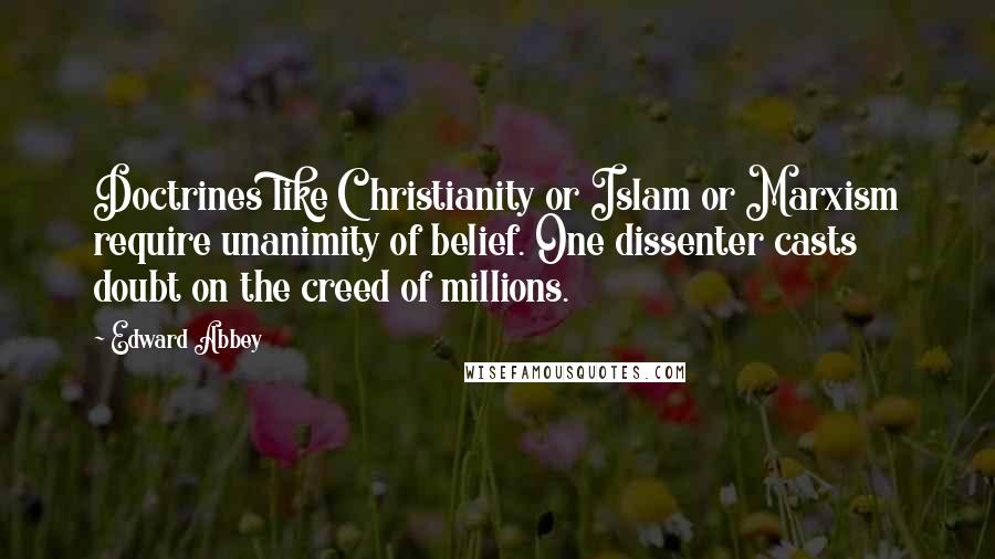 Edward Abbey Quotes: Doctrines like Christianity or Islam or Marxism require unanimity of belief. One dissenter casts doubt on the creed of millions.