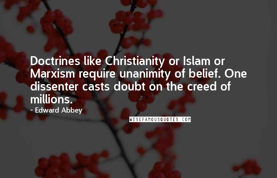 Edward Abbey Quotes: Doctrines like Christianity or Islam or Marxism require unanimity of belief. One dissenter casts doubt on the creed of millions.