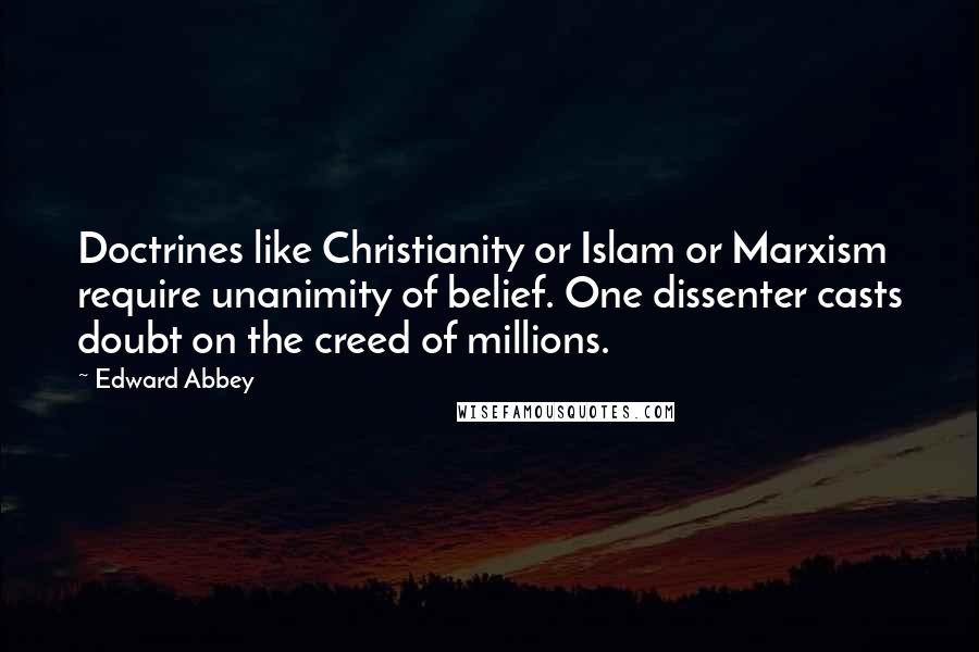 Edward Abbey Quotes: Doctrines like Christianity or Islam or Marxism require unanimity of belief. One dissenter casts doubt on the creed of millions.