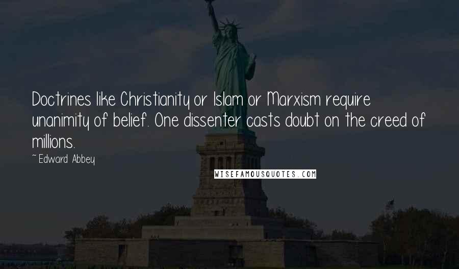 Edward Abbey Quotes: Doctrines like Christianity or Islam or Marxism require unanimity of belief. One dissenter casts doubt on the creed of millions.