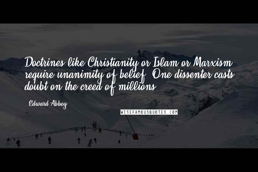 Edward Abbey Quotes: Doctrines like Christianity or Islam or Marxism require unanimity of belief. One dissenter casts doubt on the creed of millions.