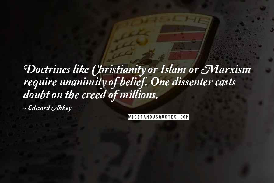 Edward Abbey Quotes: Doctrines like Christianity or Islam or Marxism require unanimity of belief. One dissenter casts doubt on the creed of millions.