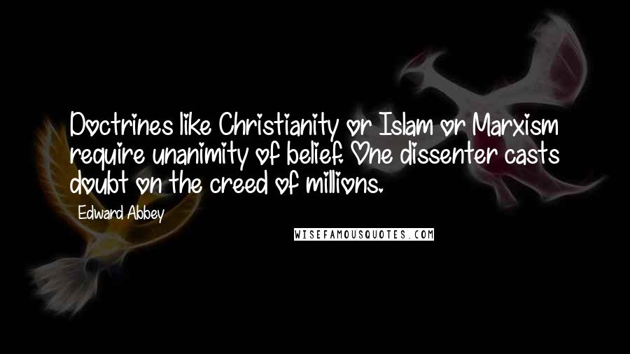 Edward Abbey Quotes: Doctrines like Christianity or Islam or Marxism require unanimity of belief. One dissenter casts doubt on the creed of millions.