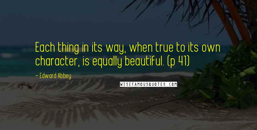 Edward Abbey Quotes: Each thing in its way, when true to its own character, is equally beautiful. (p 41)