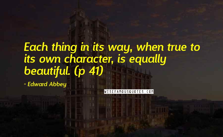 Edward Abbey Quotes: Each thing in its way, when true to its own character, is equally beautiful. (p 41)