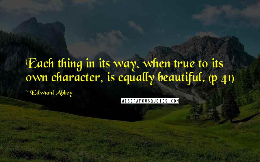 Edward Abbey Quotes: Each thing in its way, when true to its own character, is equally beautiful. (p 41)