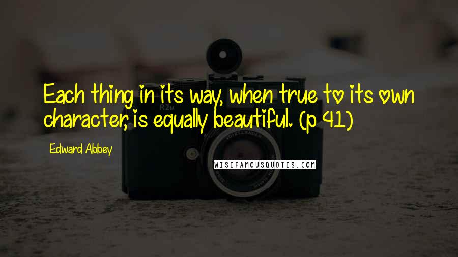 Edward Abbey Quotes: Each thing in its way, when true to its own character, is equally beautiful. (p 41)