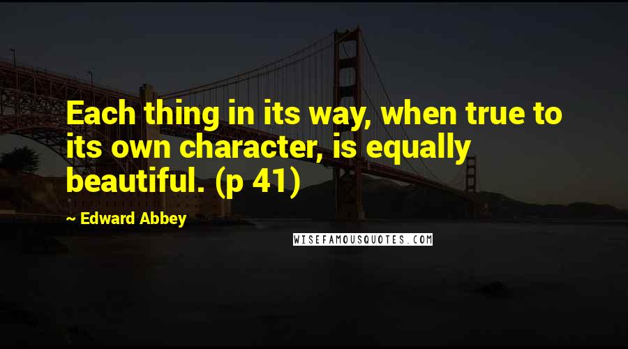 Edward Abbey Quotes: Each thing in its way, when true to its own character, is equally beautiful. (p 41)