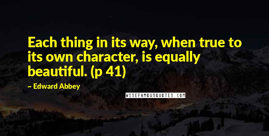 Edward Abbey Quotes: Each thing in its way, when true to its own character, is equally beautiful. (p 41)