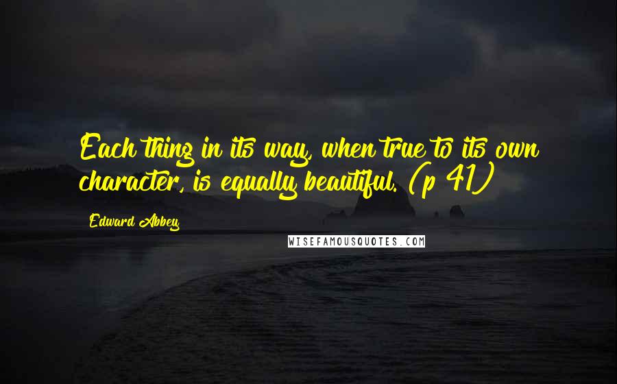 Edward Abbey Quotes: Each thing in its way, when true to its own character, is equally beautiful. (p 41)