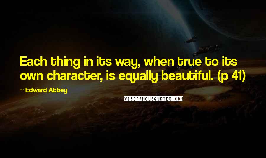 Edward Abbey Quotes: Each thing in its way, when true to its own character, is equally beautiful. (p 41)