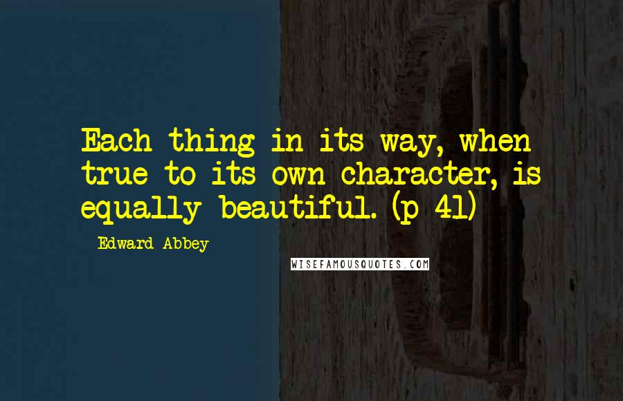 Edward Abbey Quotes: Each thing in its way, when true to its own character, is equally beautiful. (p 41)