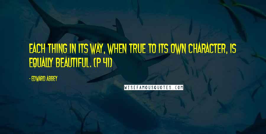 Edward Abbey Quotes: Each thing in its way, when true to its own character, is equally beautiful. (p 41)