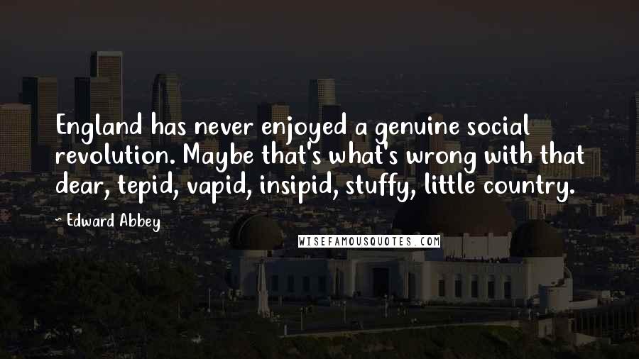 Edward Abbey Quotes: England has never enjoyed a genuine social revolution. Maybe that's what's wrong with that dear, tepid, vapid, insipid, stuffy, little country.